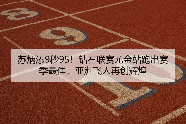 苏炳添9秒95！钻石联赛尤金站跑出赛季最佳，亚洲飞人再创辉煌