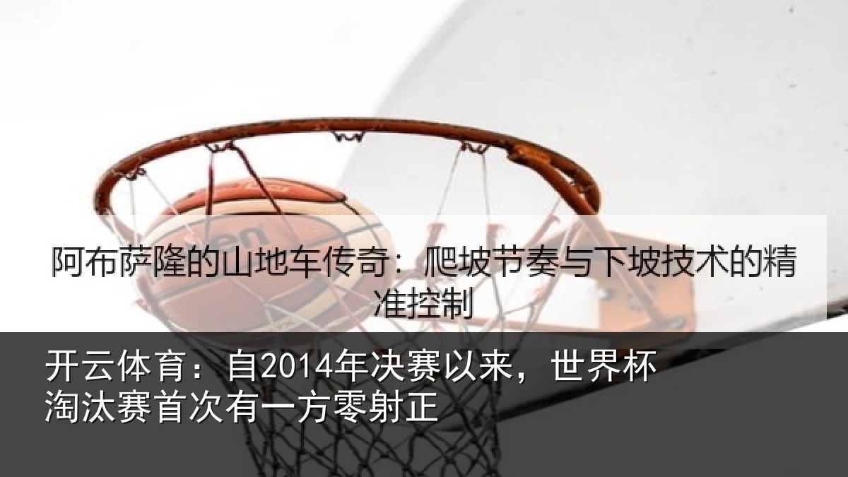 开云体育：自2014年决赛以来，世界杯淘汰赛首次有一方零射正