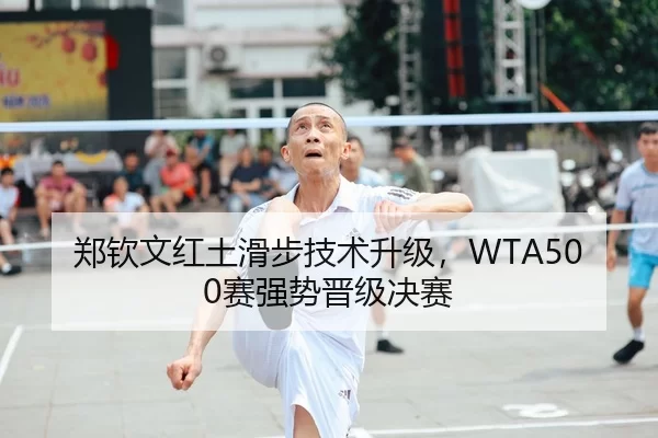 郑钦文红土滑步技术升级，WTA500赛强势晋级决赛