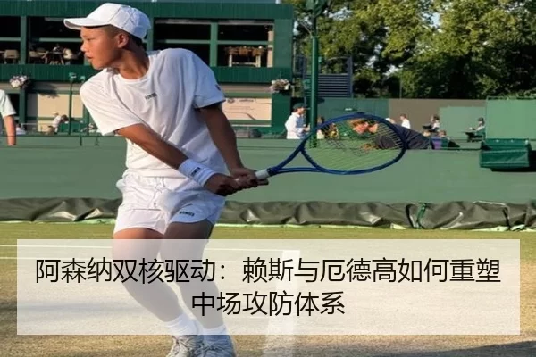 阿森纳双核驱动：赖斯与厄德高如何重塑中场攻防体系