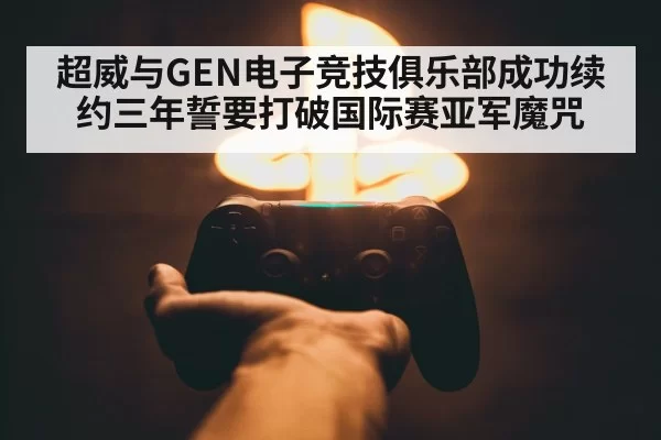 超威与GEN电子竞技俱乐部成功续约三年誓要打破国际赛亚军魔咒