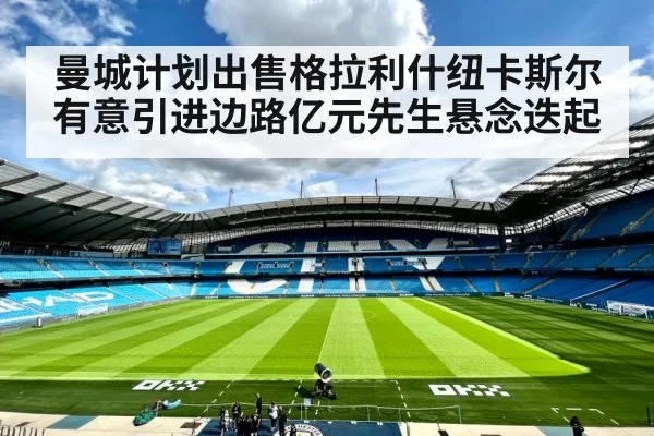 曼城计划出售格拉利什纽卡斯尔有意引进边路亿元先生悬念迭起