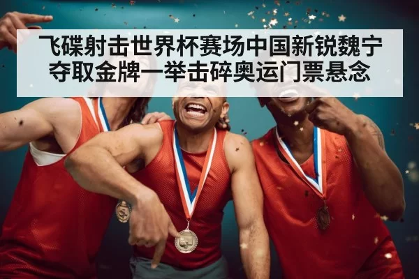 飞碟射击世界杯赛场中国新锐魏宁夺取金牌一举击碎奥运门票悬念