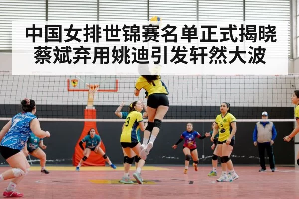 中国女排世锦赛名单正式揭晓 蔡斌弃用姚迪引发轩然大波