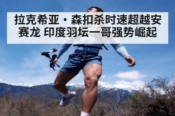 拉克希亚·森扣杀时速超越安赛龙 印度羽坛一哥强势崛起